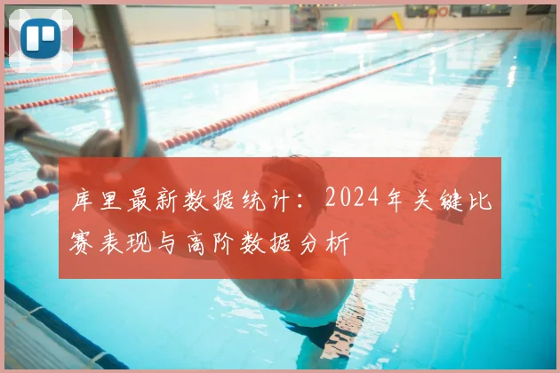 库里最新数据统计：2024年关键比赛表现与高阶数据分析