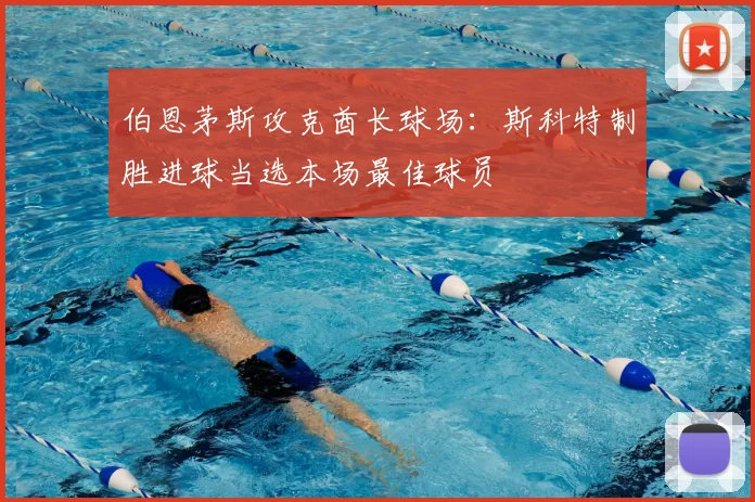 伯恩茅斯攻克酋长球场：斯科特制胜进球当选本场最佳球员