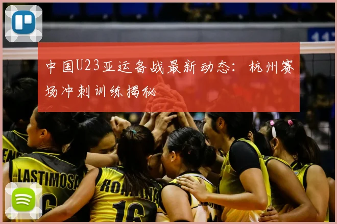 中国U23亚运备战最新动态:杭州赛场冲刺训练揭秘