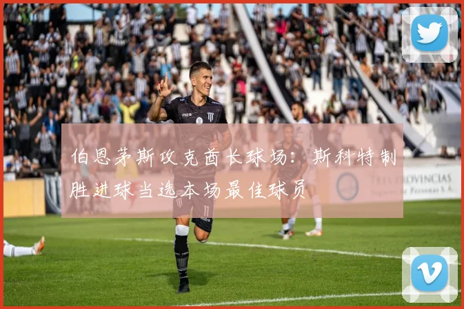 伯恩茅斯攻克酋长球场:斯科特制胜进球当选本场最佳球员