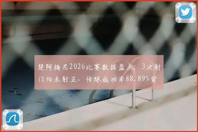 楚阿梅尼2026比赛数据盘点:3次射门均未射正,传球成功率88.89%背后的效率解析