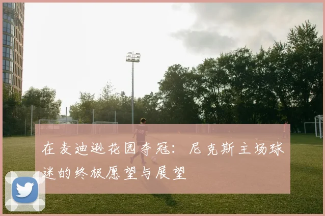 在麦迪逊花园夺冠:尼克斯主场球迷的终极愿望与展望