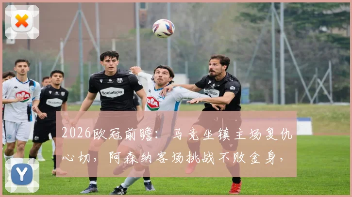 2026欧冠前瞻：马竞坐镇主场复仇心切，阿森纳客场挑战不败金身，战术博弈谁能占先机？