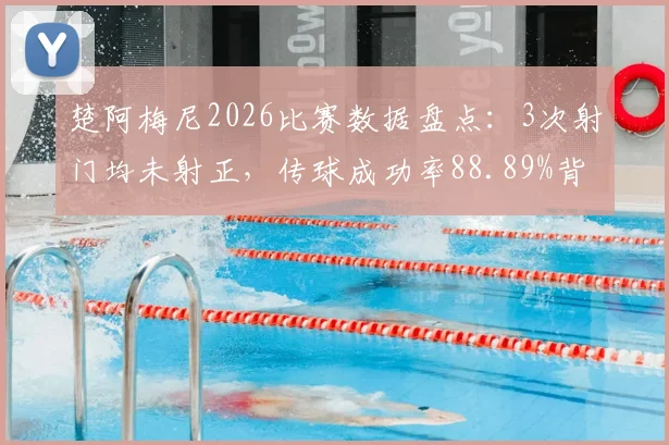 楚阿梅尼2026比赛数据盘点：3次射门均未射正，传球成功率88.89%背后的效率解析
