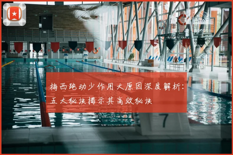 梅西跑动少作用大原因深度解析：五大秘诀揭示其高效秘诀