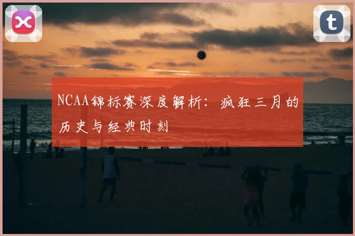 NCAA锦标赛深度解析:疯狂三月的历史与经典时刻