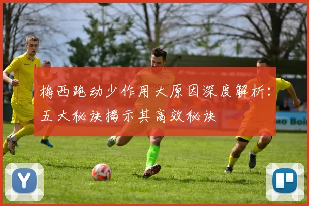 梅西跑动少作用大原因深度解析:五大秘诀揭示其高效秘诀