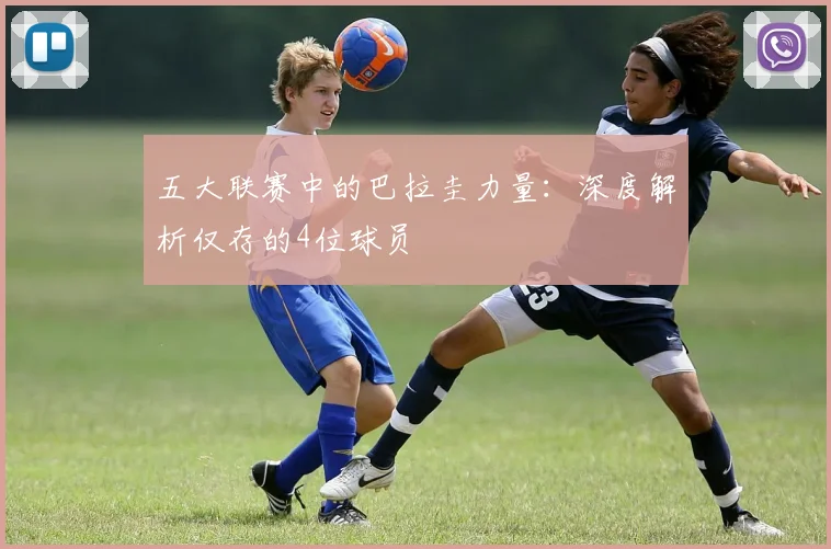 五大联赛中的巴拉圭力量:深度解析仅存的4位球员