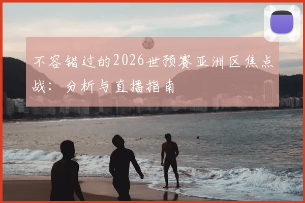 不容错过的2026世预赛亚洲区焦点战：分析与直播指南