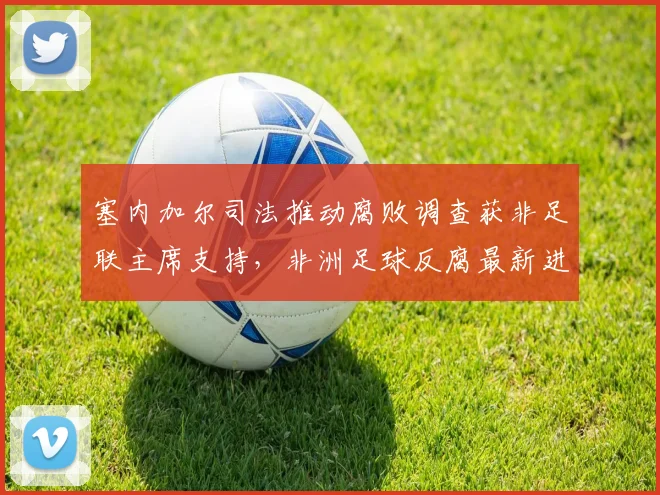 塞内加尔司法推动腐败调查获非足联主席支持,非洲足球反腐最新进展分析