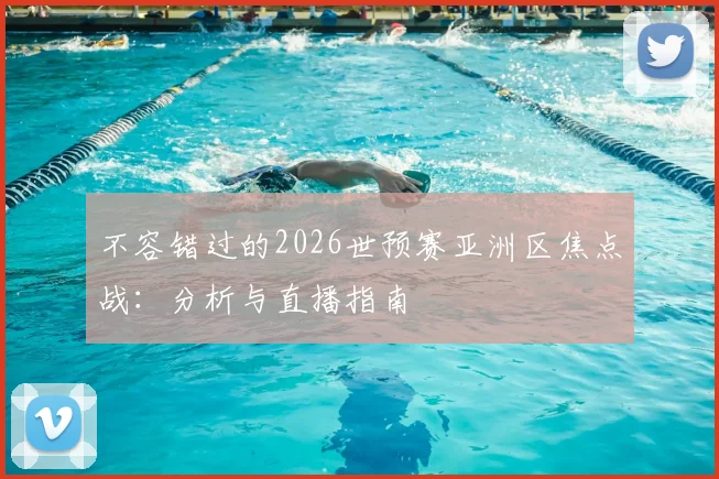 不容错过的2026世预赛亚洲区焦点战:分析与直播指南