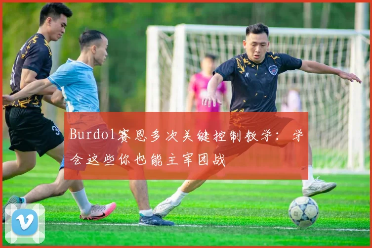 Burdol赛恩多次关键控制教学：学会这些你也能主宰团战