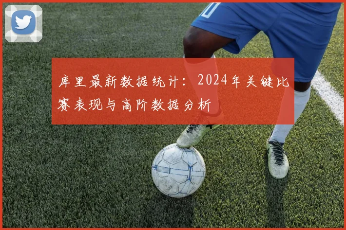 库里最新数据统计:2024年关键比赛表现与高阶数据分析