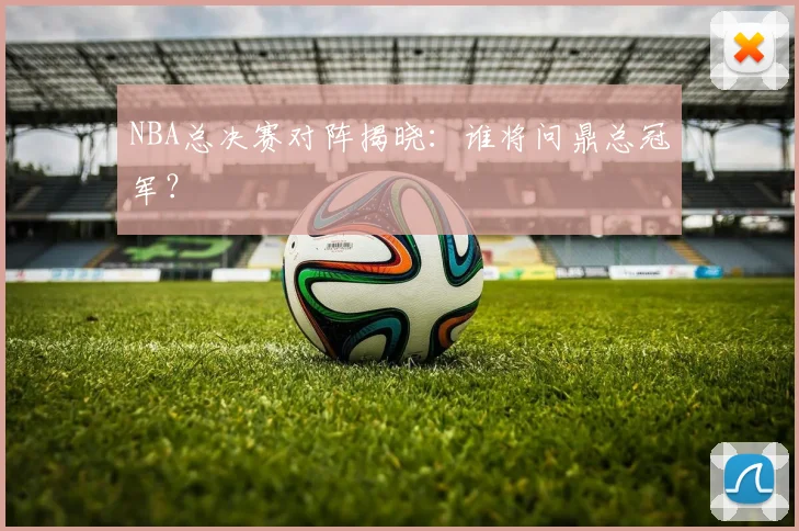 NBA总决赛对阵揭晓：谁将问鼎总冠军？