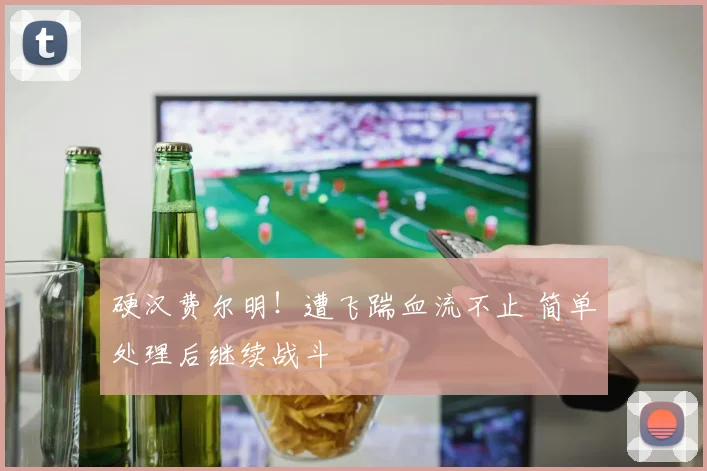 硬汉费尔明！遭飞踹血流不止 简单处理后继续战斗