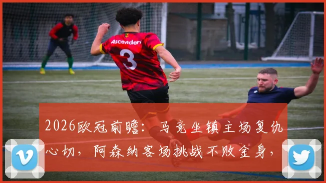 2026欧冠前瞻:马竞坐镇主场复仇心切,阿森纳客场挑战不败金身,战术博弈谁能占先机?