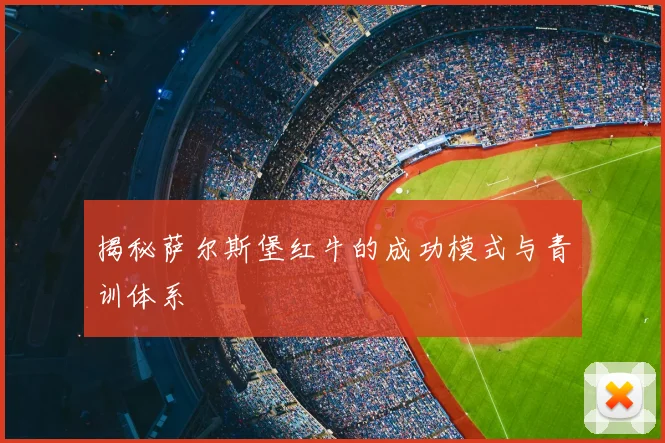 揭秘萨尔斯堡红牛的成功模式与青训体系